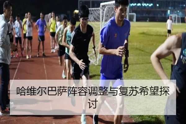 哈维尔巴萨阵容调整与复苏希望探讨 | feisu